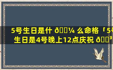 5号生日是什 🐼 么命格「5号生日是4号晚上12点庆祝 🌳 吧」